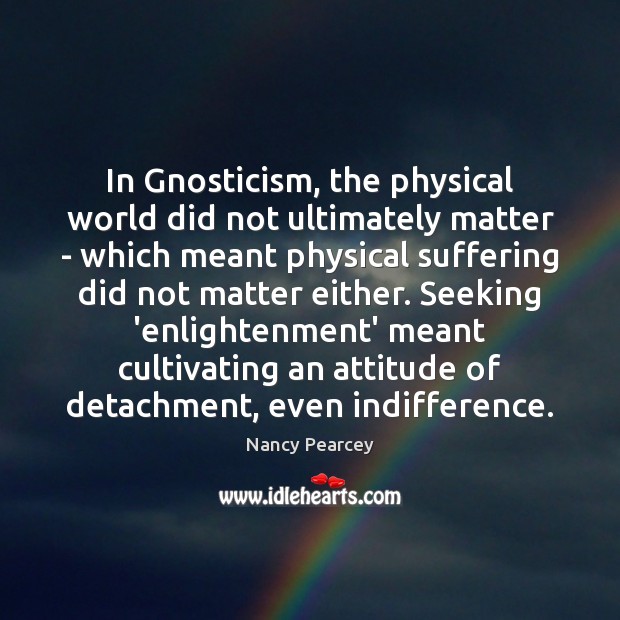 In Gnosticism, the physical world did not ultimately matter – which meant Nancy Pearcey Picture Quote