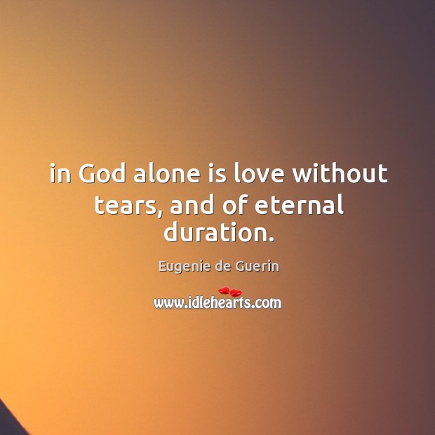 In God alone is love without tears, and of eternal duration. Eugenie de Guerin Picture Quote