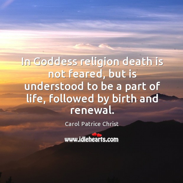 In Goddess religion death is not feared, but is understood to be a part of life Carol Patrice Christ Picture Quote
