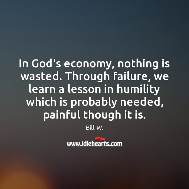 In God’s economy, nothing is wasted. Through failure, we learn a lesson Bill W. Picture Quote