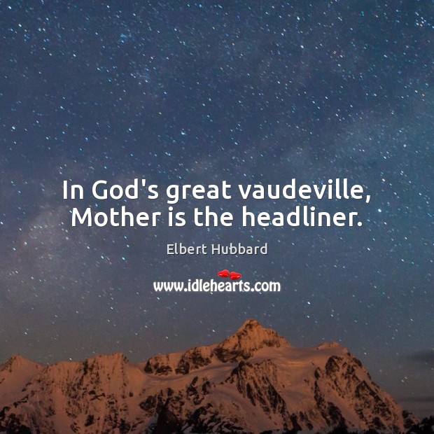 In God’s great vaudeville, Mother is the headliner. Elbert Hubbard Picture Quote