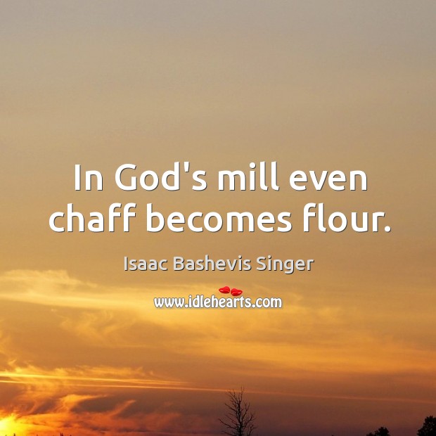 In God’s mill even chaff becomes flour. Isaac Bashevis Singer Picture Quote