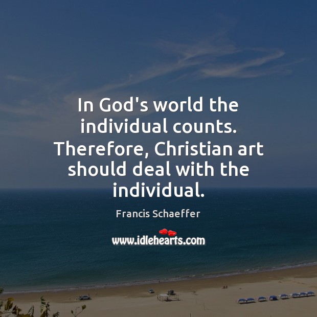 In God’s world the individual counts. Therefore, Christian art should deal with Francis Schaeffer Picture Quote