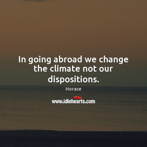In going abroad we change the climate not our dispositions. Horace Picture Quote
