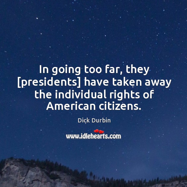 In going too far, they [presidents] have taken away the individual rights Dick Durbin Picture Quote