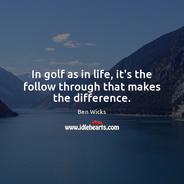 In golf as in life, it’s the follow through that makes the difference. Ben Wicks Picture Quote