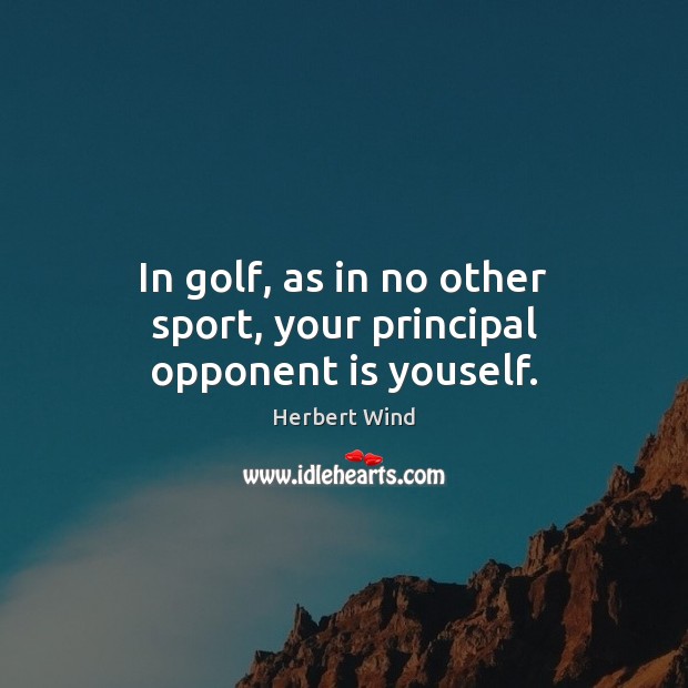 In golf, as in no other sport, your principal opponent is youself. Herbert Wind Picture Quote