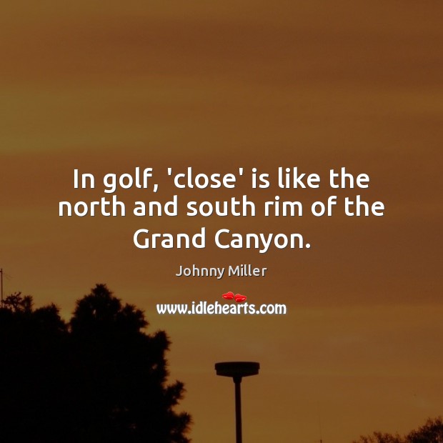 In golf, ‘close’ is like the north and south rim of the Grand Canyon. Johnny Miller Picture Quote
