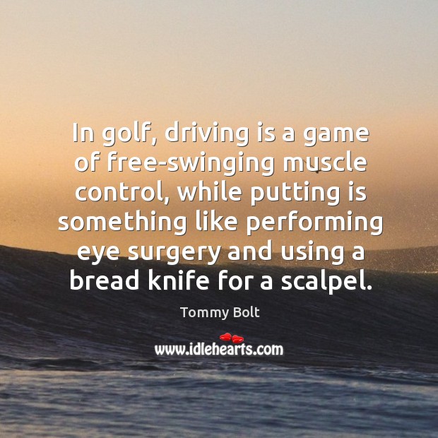 In golf, driving is a game of free-swinging muscle control, while putting Tommy Bolt Picture Quote