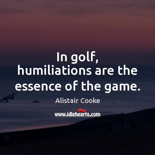In golf, humiliations are the essence of the game. Alistair Cooke Picture Quote