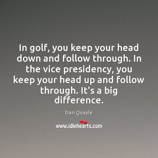 In golf, you keep your head down and follow through. In the Image