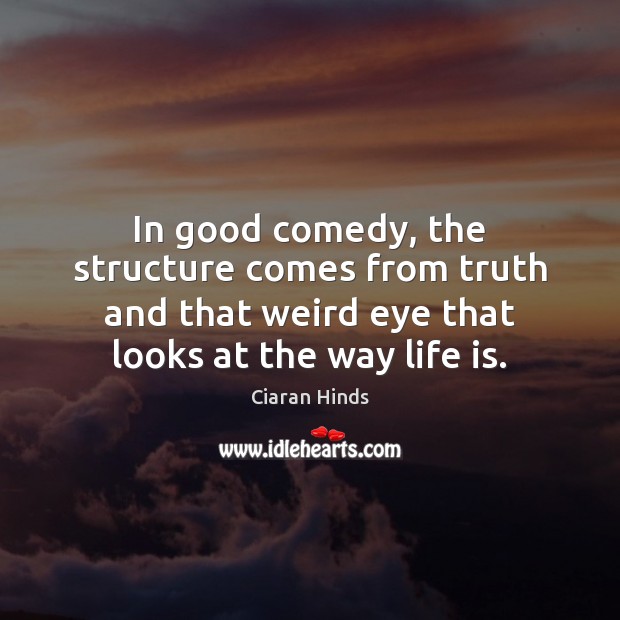 In good comedy, the structure comes from truth and that weird eye Ciaran Hinds Picture Quote