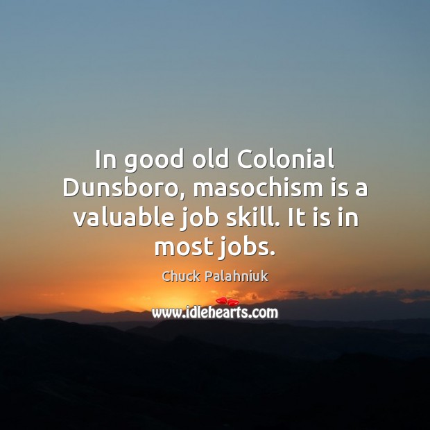 In good old Colonial Dunsboro, masochism is a valuable job skill. It is in most jobs. 
