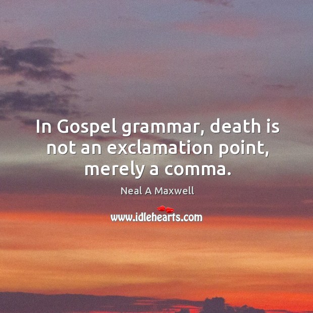 In Gospel grammar, death is not an exclamation point, merely a comma. Neal A Maxwell Picture Quote