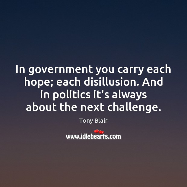 In government you carry each hope; each disillusion. And in politics it’s Tony Blair Picture Quote