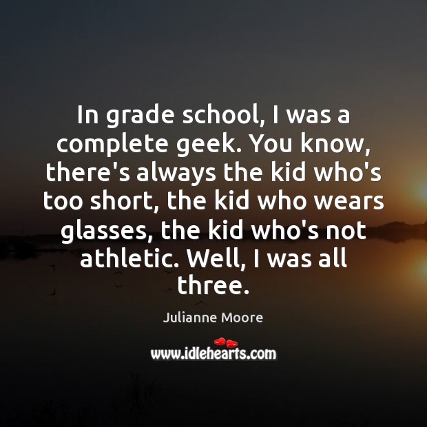 In grade school, I was a complete geek. You know, there’s always Julianne Moore Picture Quote