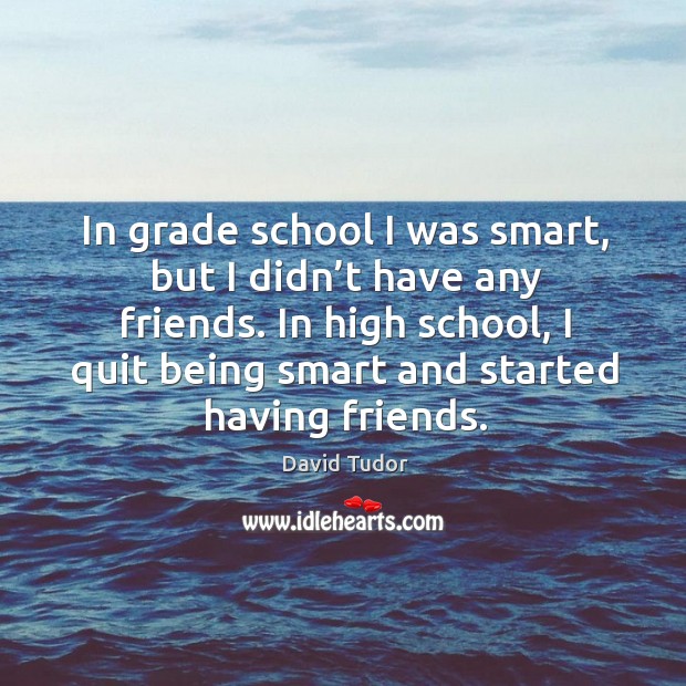 In grade school I was smart, but I didn’t have any friends. In high school, I quit being smart David Tudor Picture Quote