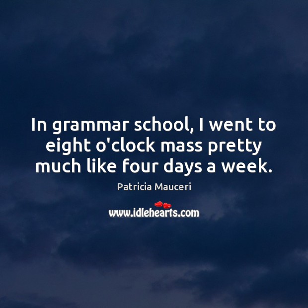 In grammar school, I went to eight o’clock mass pretty much like four days a week. Image