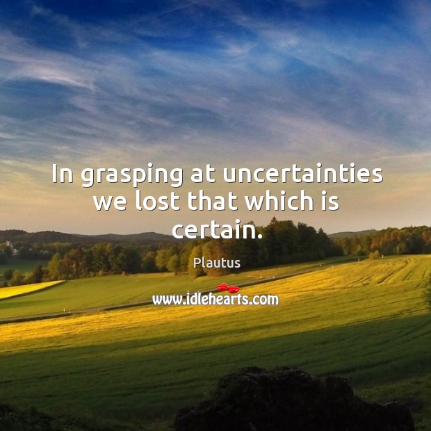 In grasping at uncertainties we lost that which is certain. Plautus Picture Quote