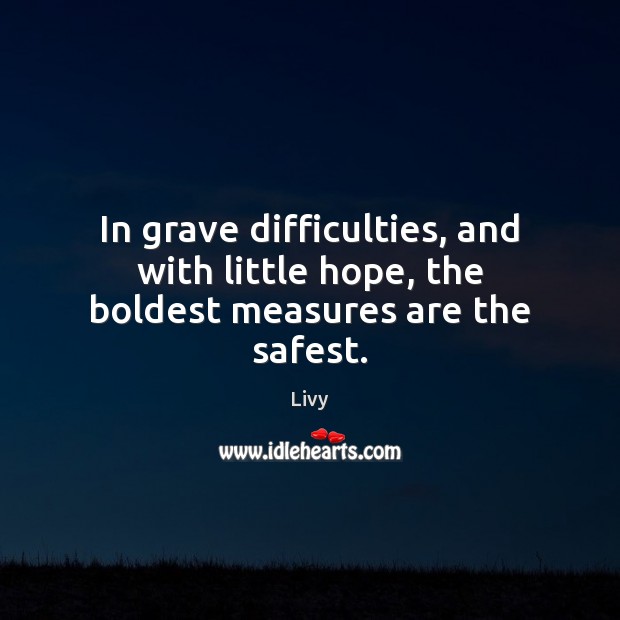 In grave difficulties, and with little hope, the boldest measures are the safest. Livy Picture Quote