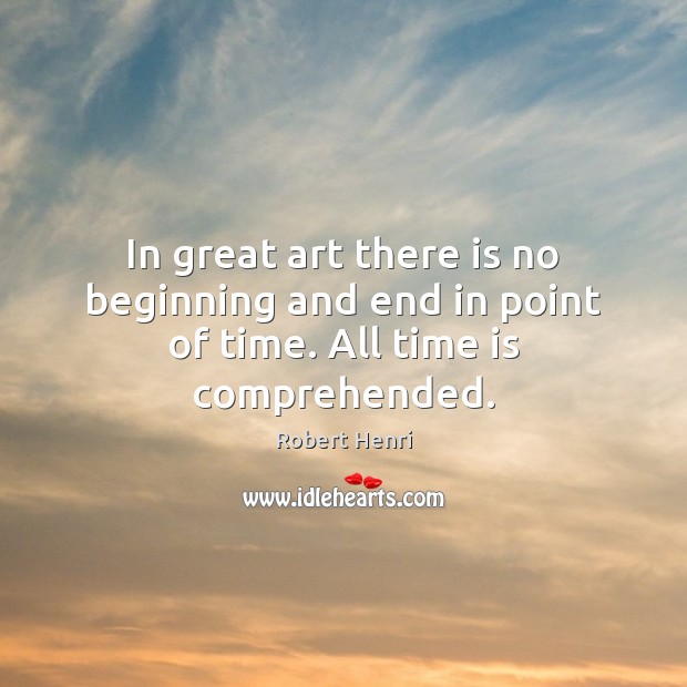 In great art there is no beginning and end in point of time. All time is comprehended. Robert Henri Picture Quote