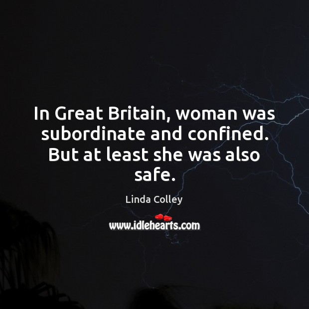In Great Britain, woman was subordinate and confined. But at least she was also safe. Linda Colley Picture Quote