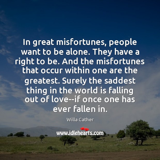 In great misfortunes, people want to be alone. They have a right Willa Cather Picture Quote