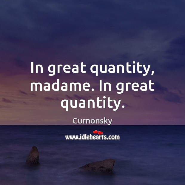 In great quantity, madame. In great quantity. Image