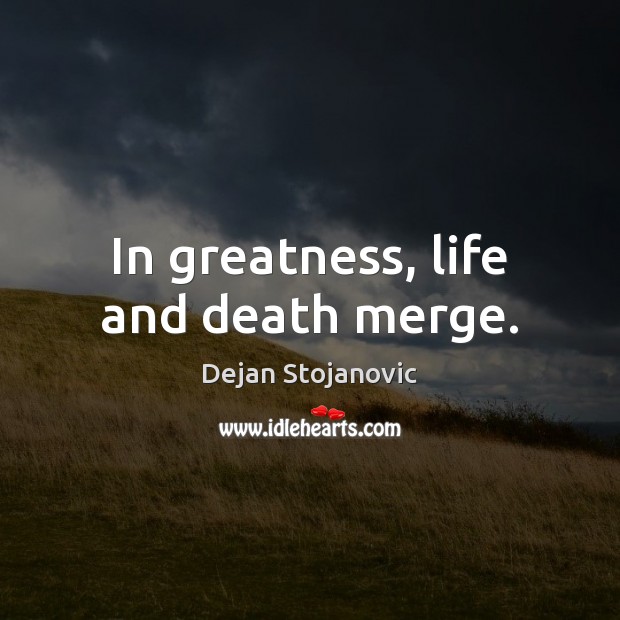 In greatness, life and death merge. Dejan Stojanovic Picture Quote