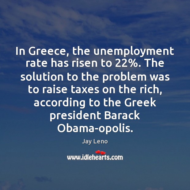 In Greece, the unemployment rate has risen to 22%. The solution to the Jay Leno Picture Quote