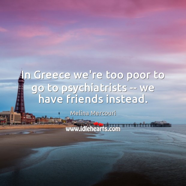 In Greece we’re too poor to go to psychiatrists — we have friends instead. Melina Mercouri Picture Quote