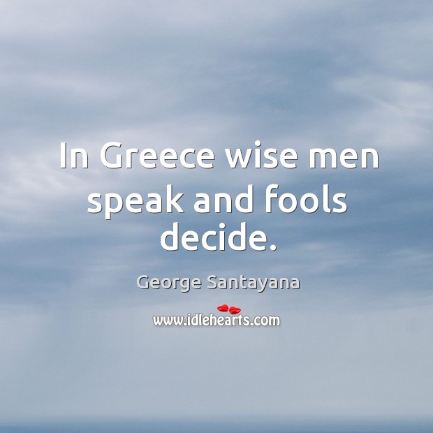 In greece wise men speak and fools decide. George Santayana Picture Quote