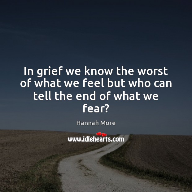 In grief we know the worst of what we feel but who can tell the end of what we fear? Hannah More Picture Quote