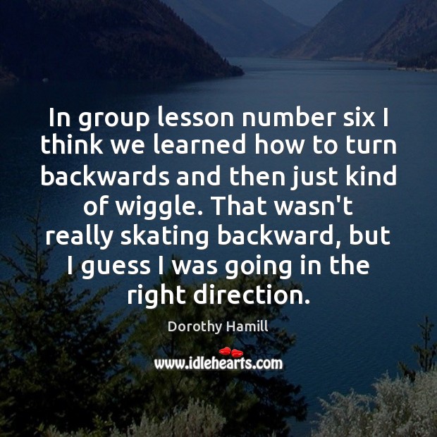 In group lesson number six I think we learned how to turn Dorothy Hamill Picture Quote