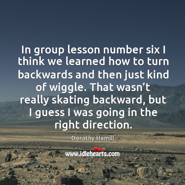 In group lesson number six I think we learned how to turn backwards and then just kind of wiggle. Dorothy Hamill Picture Quote