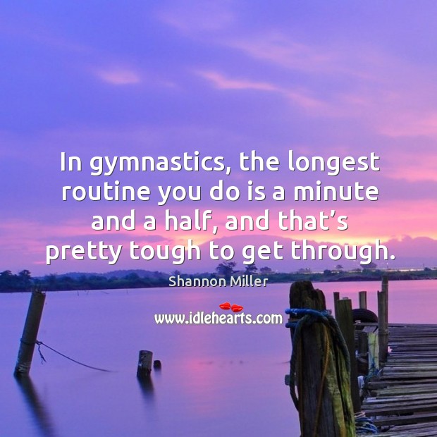 In gymnastics, the longest routine you do is a minute and a half, and that’s pretty tough to get through. Shannon Miller Picture Quote