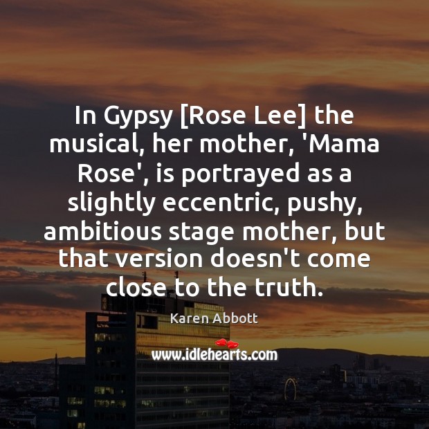 In Gypsy [Rose Lee] the musical, her mother, ‘Mama Rose’, is portrayed Karen Abbott Picture Quote