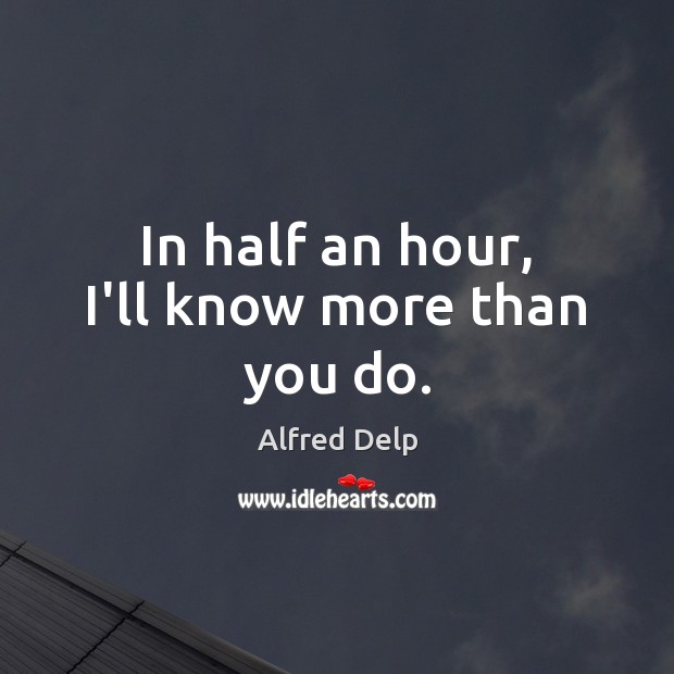 In half an hour, I’ll know more than you do. Alfred Delp Picture Quote