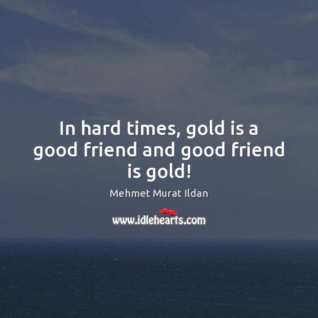 In hard times, gold is a good friend and good friend is gold! Mehmet Murat Ildan Picture Quote