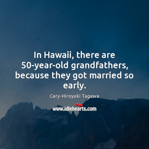 In Hawaii, there are 50-year-old grandfathers, because they got married so early. Cary-Hiroyuki Tagawa Picture Quote