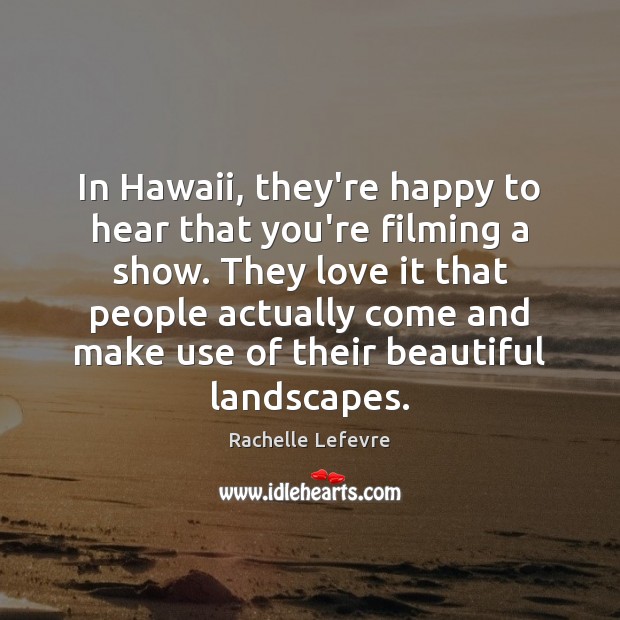 In Hawaii, they’re happy to hear that you’re filming a show. They Rachelle Lefevre Picture Quote