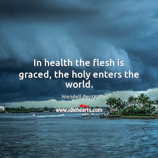 In health the flesh is graced, the holy enters the world. Wendell Berry Picture Quote