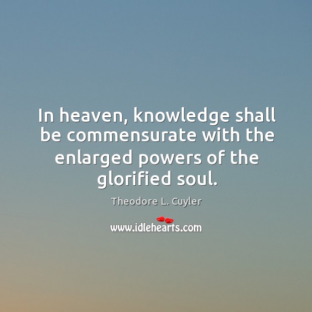 In heaven, knowledge shall be commensurate with the enlarged powers of the glorified soul. Theodore L. Cuyler Picture Quote