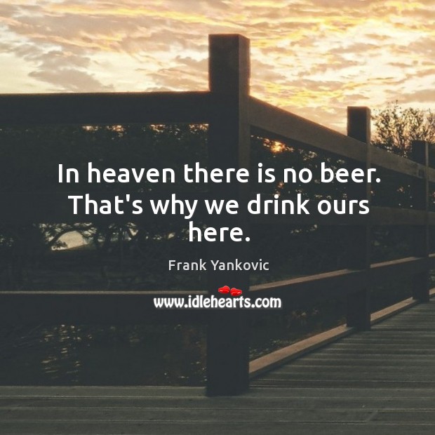 In heaven there is no beer. That’s why we drink ours here. Frank Yankovic Picture Quote