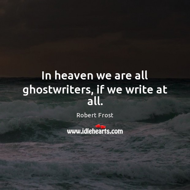 In heaven we are all ghostwriters, if we write at all. Robert Frost Picture Quote