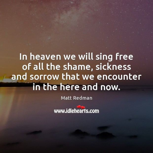 In heaven we will sing free of all the shame, sickness and Matt Redman Picture Quote