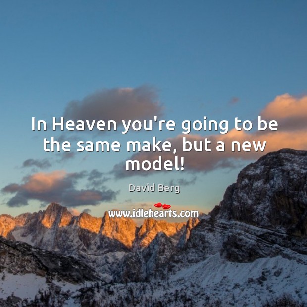In Heaven you’re going to be the same make, but a new model! David Berg Picture Quote
