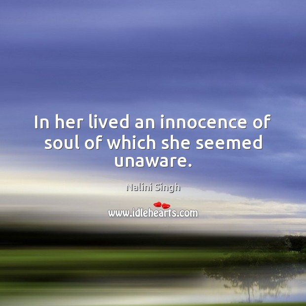 In her lived an innocence of soul of which she seemed unaware. Nalini Singh Picture Quote