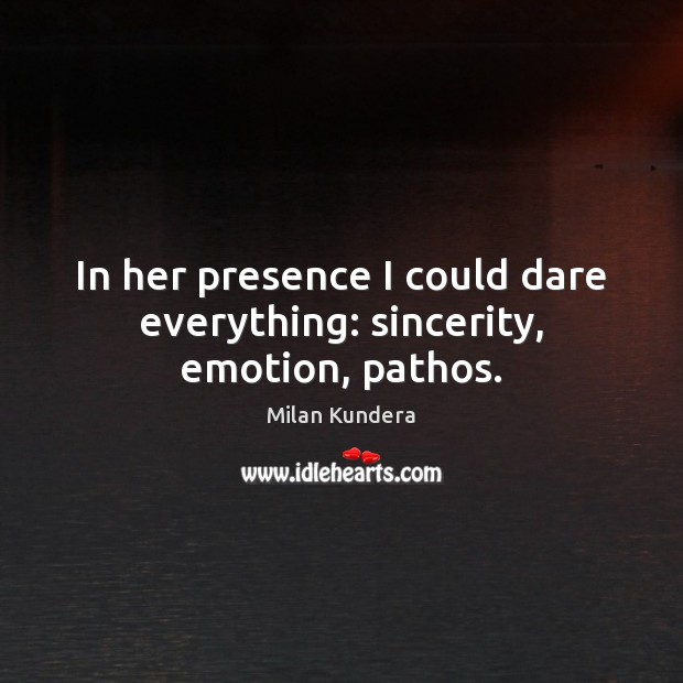 In her presence I could dare everything: sincerity, emotion, pathos. Milan Kundera Picture Quote