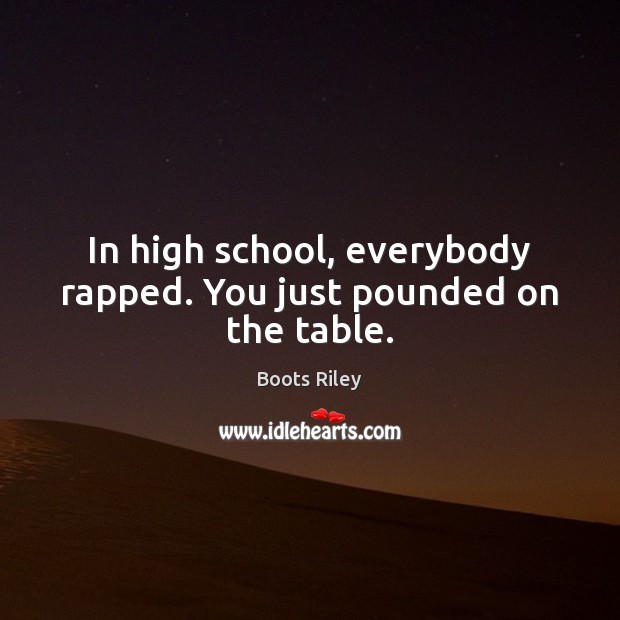 In high school, everybody rapped. You just pounded on the table. Image